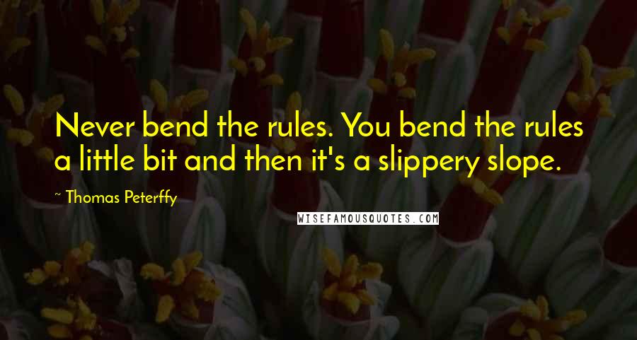 Thomas Peterffy Quotes: Never bend the rules. You bend the rules a little bit and then it's a slippery slope.