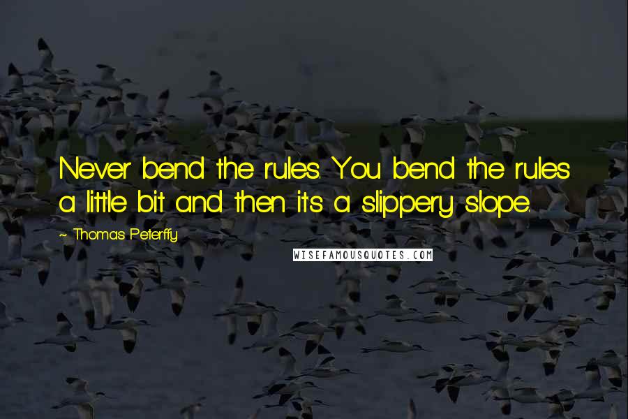 Thomas Peterffy Quotes: Never bend the rules. You bend the rules a little bit and then it's a slippery slope.