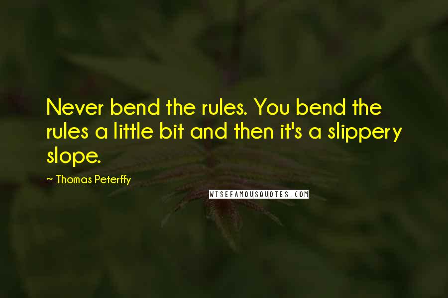 Thomas Peterffy Quotes: Never bend the rules. You bend the rules a little bit and then it's a slippery slope.