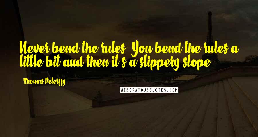 Thomas Peterffy Quotes: Never bend the rules. You bend the rules a little bit and then it's a slippery slope.