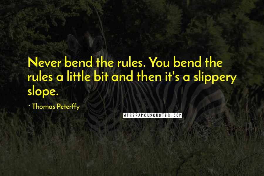 Thomas Peterffy Quotes: Never bend the rules. You bend the rules a little bit and then it's a slippery slope.