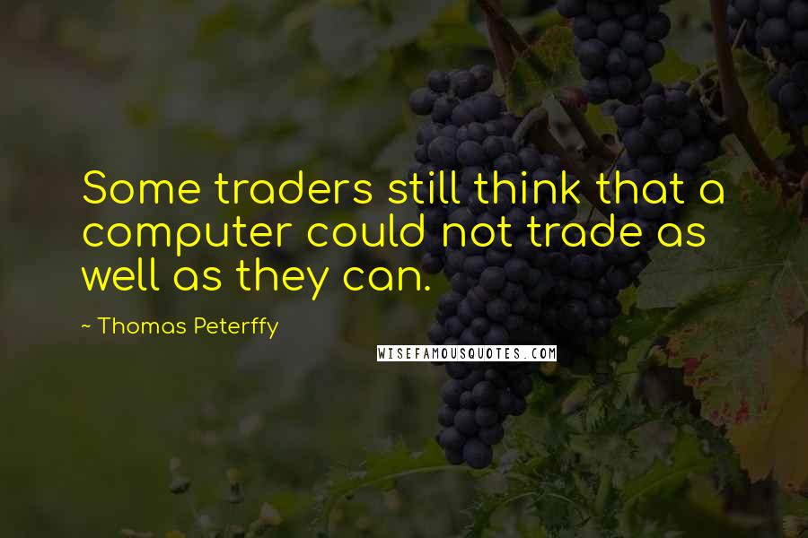 Thomas Peterffy Quotes: Some traders still think that a computer could not trade as well as they can.