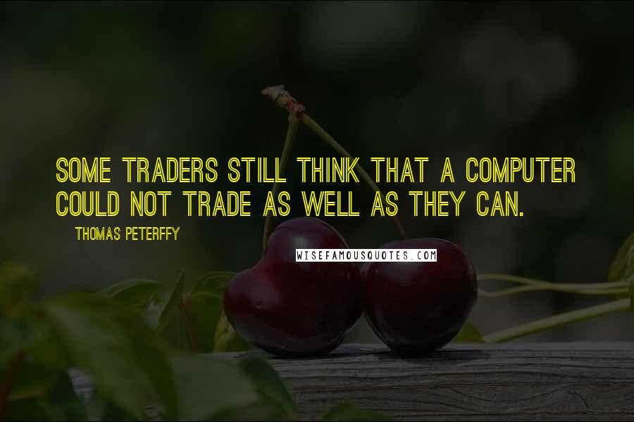 Thomas Peterffy Quotes: Some traders still think that a computer could not trade as well as they can.