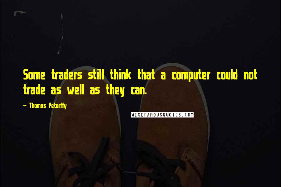 Thomas Peterffy Quotes: Some traders still think that a computer could not trade as well as they can.