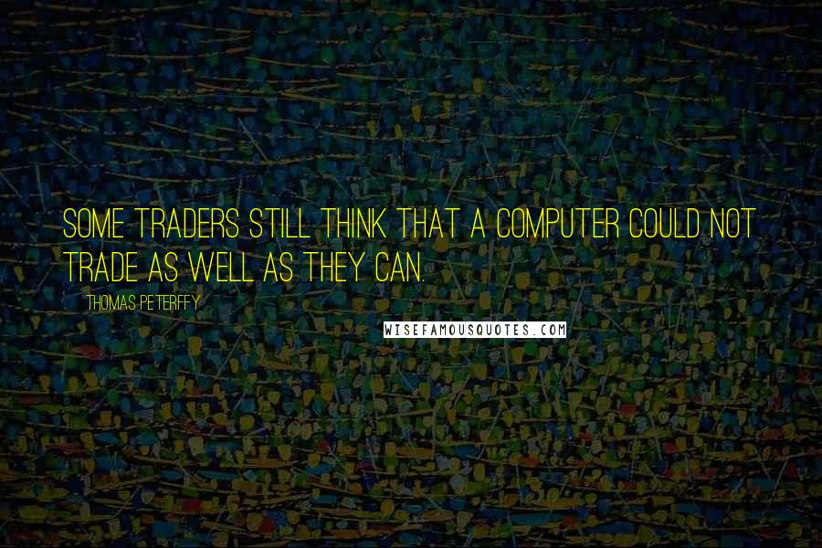 Thomas Peterffy Quotes: Some traders still think that a computer could not trade as well as they can.