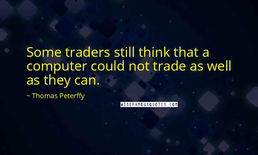 Thomas Peterffy Quotes: Some traders still think that a computer could not trade as well as they can.