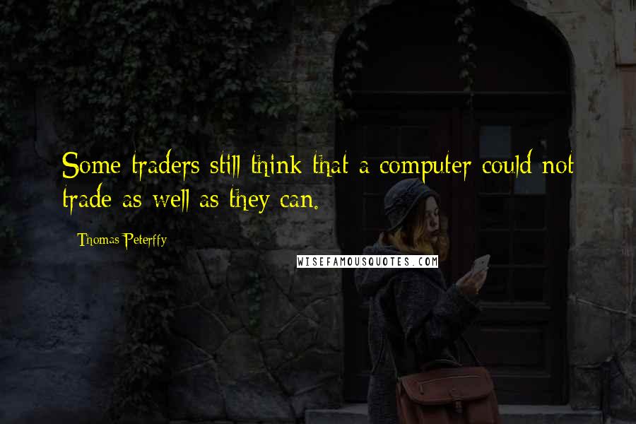 Thomas Peterffy Quotes: Some traders still think that a computer could not trade as well as they can.