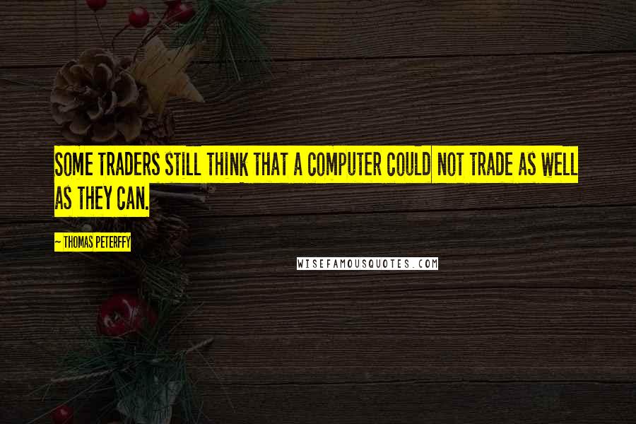 Thomas Peterffy Quotes: Some traders still think that a computer could not trade as well as they can.