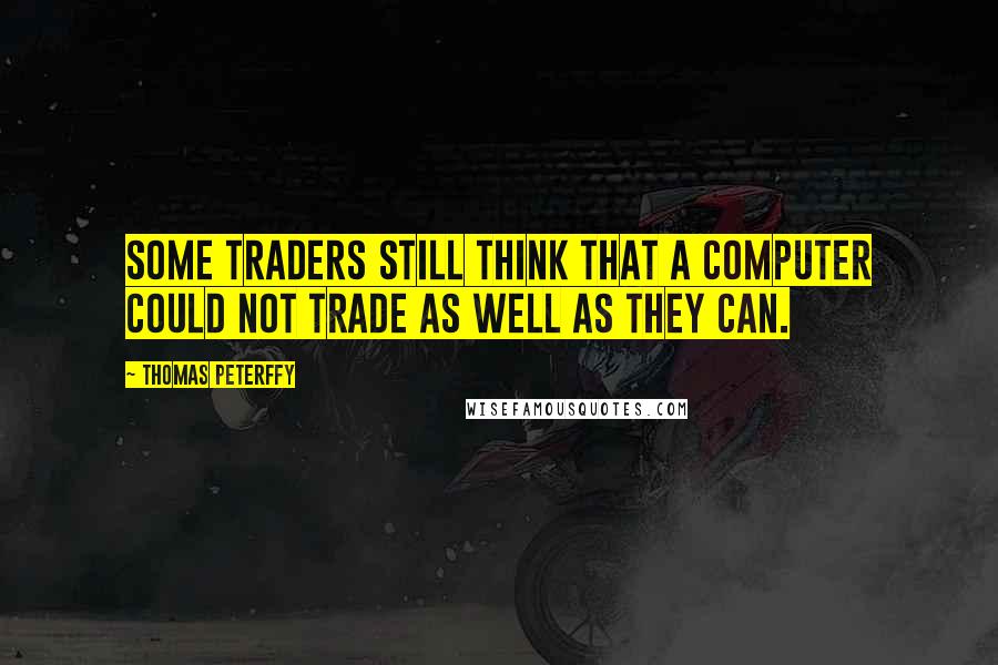 Thomas Peterffy Quotes: Some traders still think that a computer could not trade as well as they can.