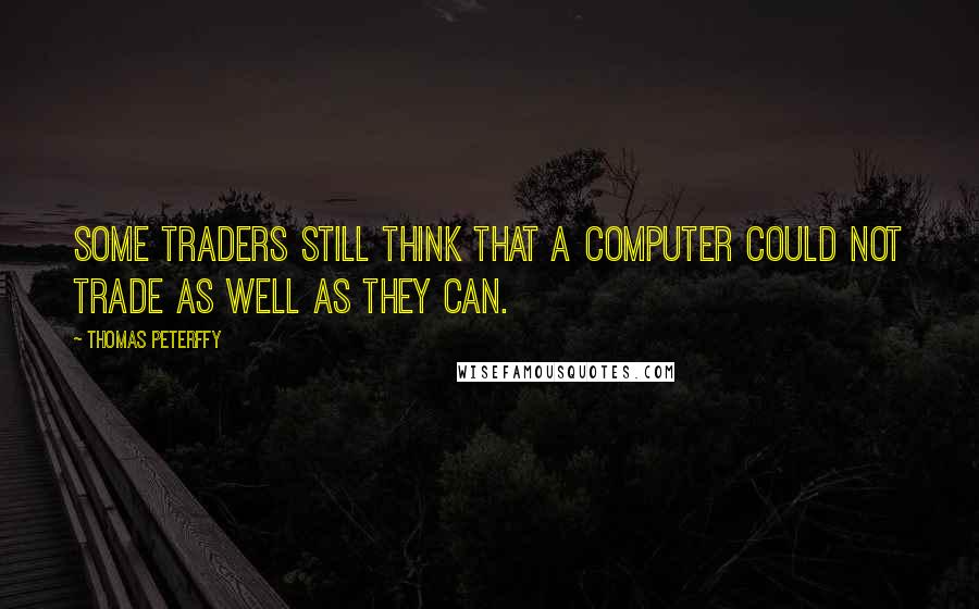 Thomas Peterffy Quotes: Some traders still think that a computer could not trade as well as they can.