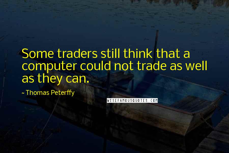 Thomas Peterffy Quotes: Some traders still think that a computer could not trade as well as they can.