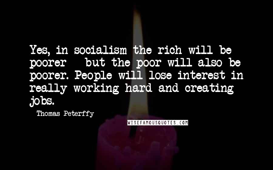 Thomas Peterffy Quotes: Yes, in socialism the rich will be poorer - but the poor will also be poorer. People will lose interest in really working hard and creating jobs.