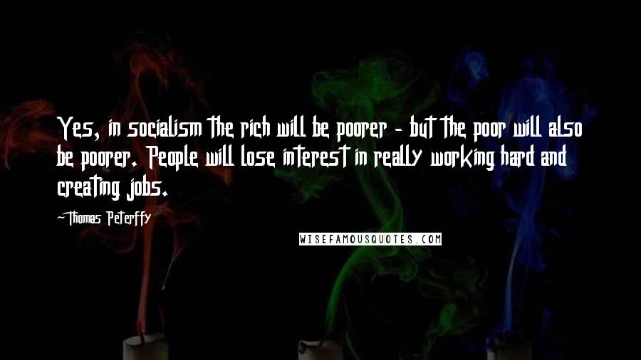 Thomas Peterffy Quotes: Yes, in socialism the rich will be poorer - but the poor will also be poorer. People will lose interest in really working hard and creating jobs.