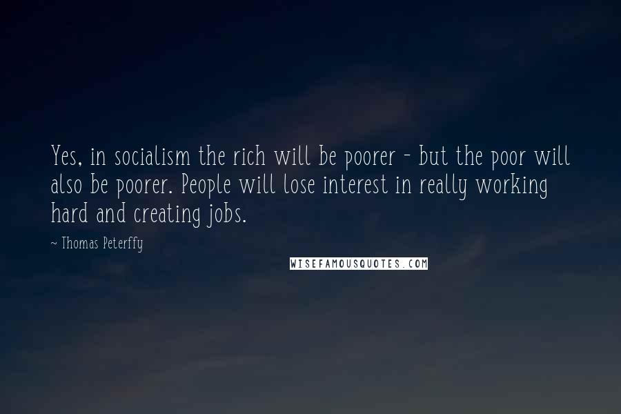 Thomas Peterffy Quotes: Yes, in socialism the rich will be poorer - but the poor will also be poorer. People will lose interest in really working hard and creating jobs.