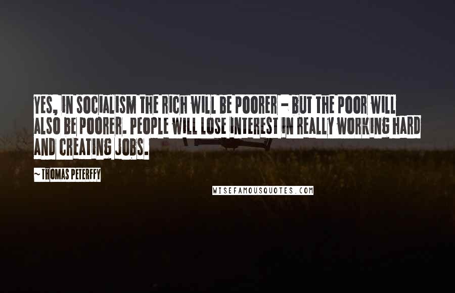 Thomas Peterffy Quotes: Yes, in socialism the rich will be poorer - but the poor will also be poorer. People will lose interest in really working hard and creating jobs.