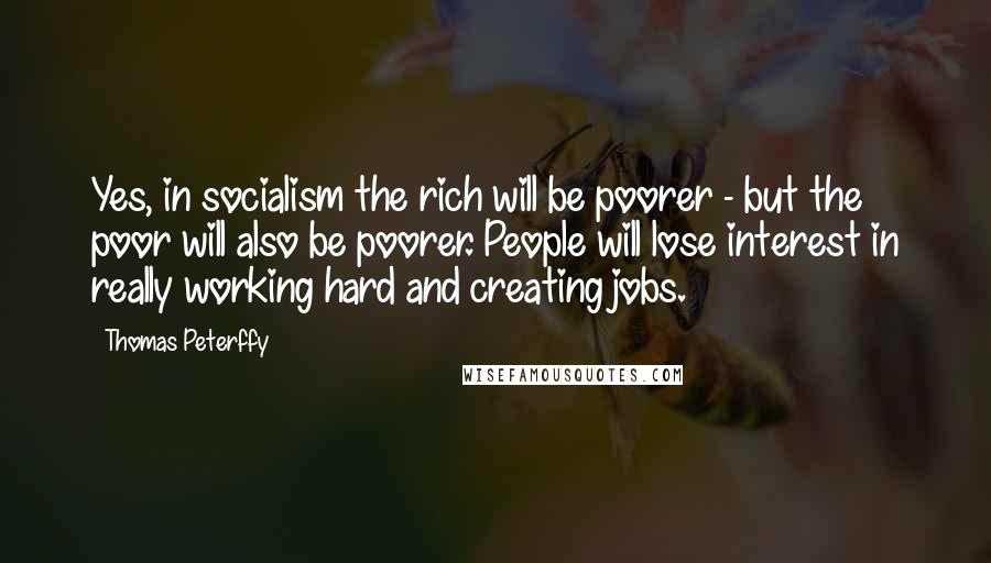 Thomas Peterffy Quotes: Yes, in socialism the rich will be poorer - but the poor will also be poorer. People will lose interest in really working hard and creating jobs.