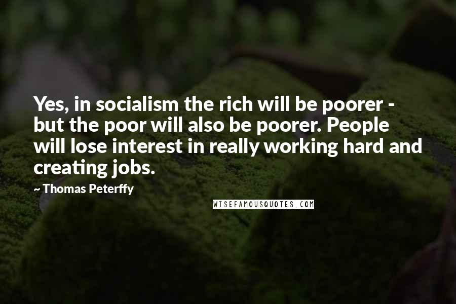 Thomas Peterffy Quotes: Yes, in socialism the rich will be poorer - but the poor will also be poorer. People will lose interest in really working hard and creating jobs.