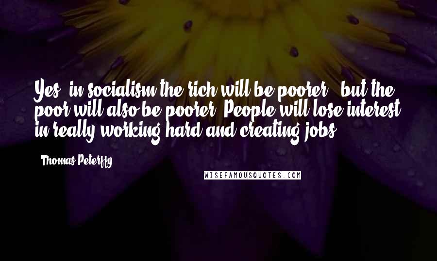 Thomas Peterffy Quotes: Yes, in socialism the rich will be poorer - but the poor will also be poorer. People will lose interest in really working hard and creating jobs.