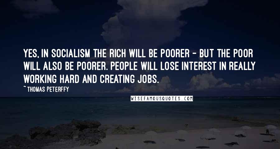 Thomas Peterffy Quotes: Yes, in socialism the rich will be poorer - but the poor will also be poorer. People will lose interest in really working hard and creating jobs.