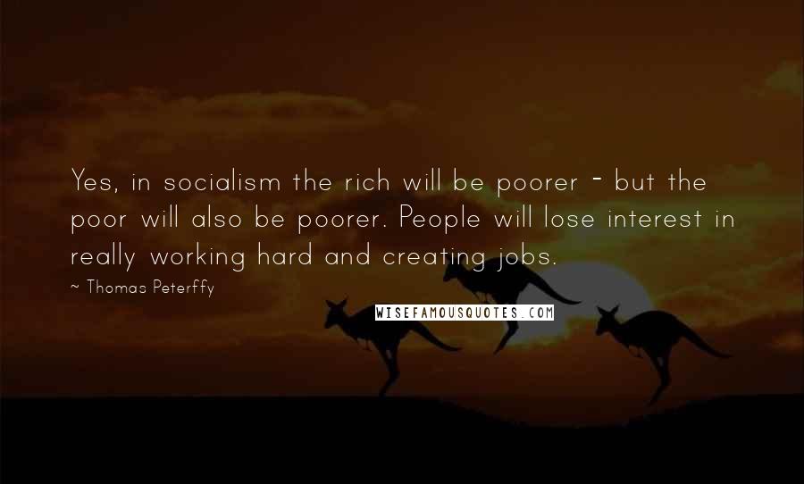 Thomas Peterffy Quotes: Yes, in socialism the rich will be poorer - but the poor will also be poorer. People will lose interest in really working hard and creating jobs.