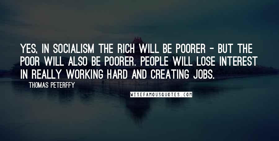 Thomas Peterffy Quotes: Yes, in socialism the rich will be poorer - but the poor will also be poorer. People will lose interest in really working hard and creating jobs.