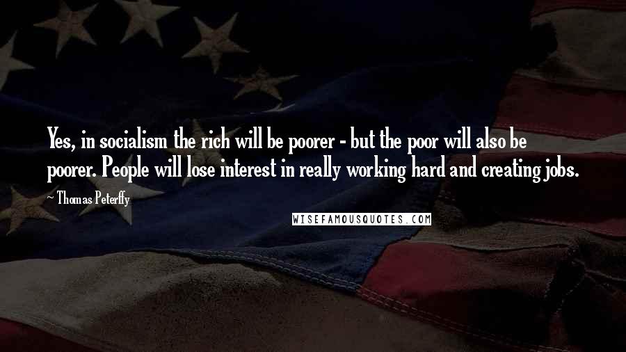 Thomas Peterffy Quotes: Yes, in socialism the rich will be poorer - but the poor will also be poorer. People will lose interest in really working hard and creating jobs.