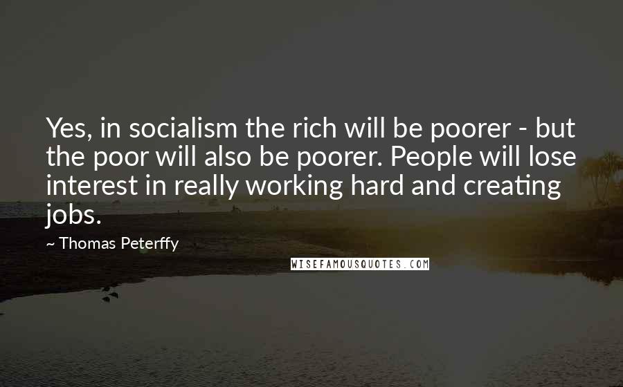 Thomas Peterffy Quotes: Yes, in socialism the rich will be poorer - but the poor will also be poorer. People will lose interest in really working hard and creating jobs.