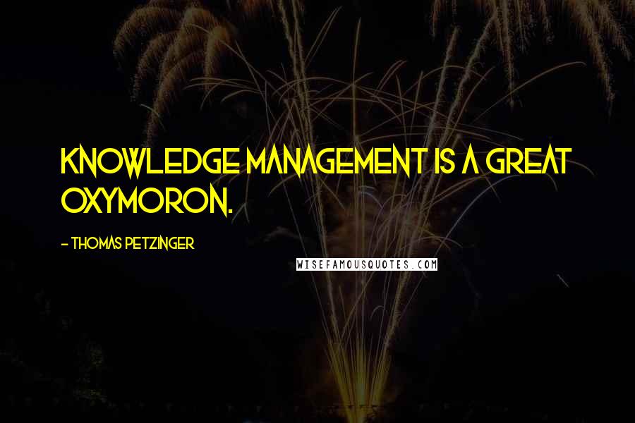 Thomas Petzinger Quotes: Knowledge management is a great oxymoron.