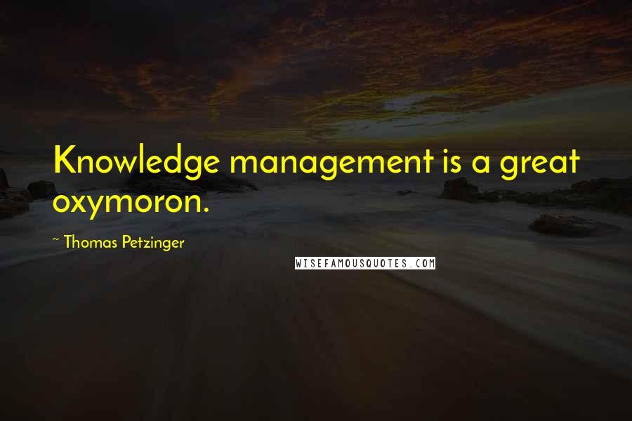 Thomas Petzinger Quotes: Knowledge management is a great oxymoron.