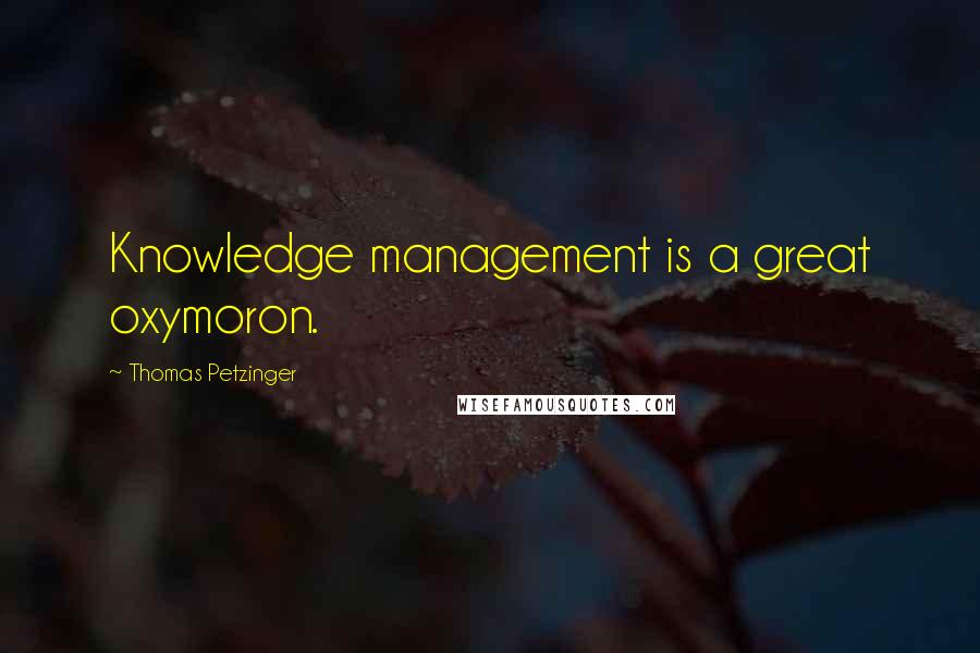 Thomas Petzinger Quotes: Knowledge management is a great oxymoron.