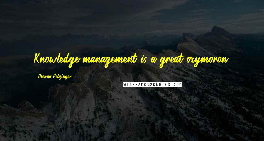 Thomas Petzinger Quotes: Knowledge management is a great oxymoron.