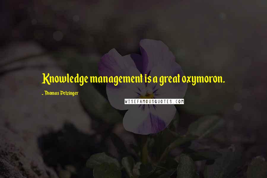 Thomas Petzinger Quotes: Knowledge management is a great oxymoron.