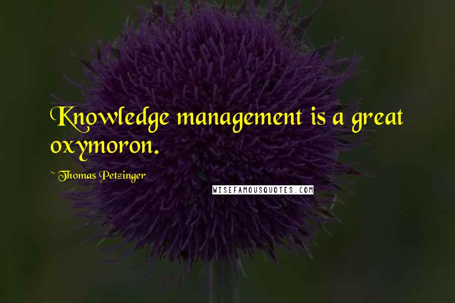 Thomas Petzinger Quotes: Knowledge management is a great oxymoron.