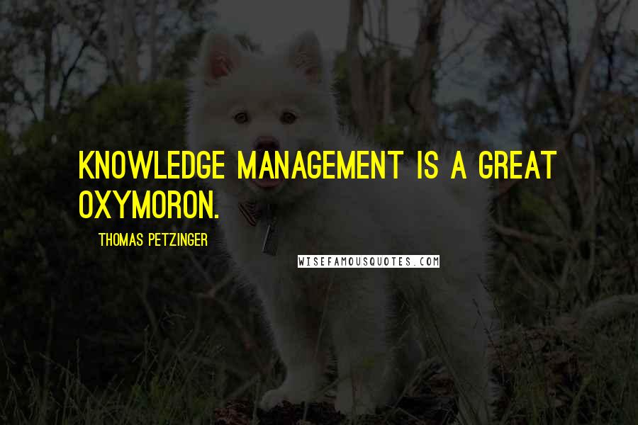 Thomas Petzinger Quotes: Knowledge management is a great oxymoron.