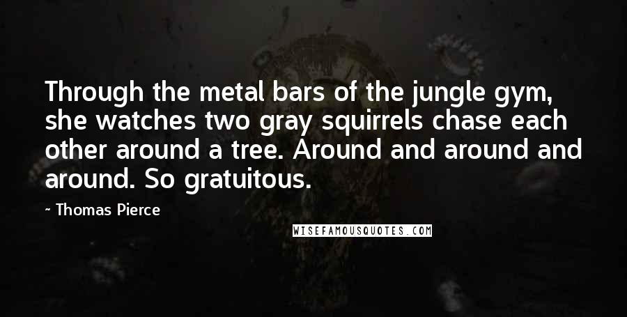 Thomas Pierce Quotes: Through the metal bars of the jungle gym, she watches two gray squirrels chase each other around a tree. Around and around and around. So gratuitous.