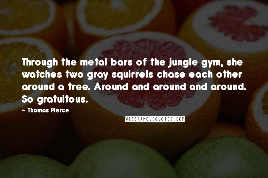 Thomas Pierce Quotes: Through the metal bars of the jungle gym, she watches two gray squirrels chase each other around a tree. Around and around and around. So gratuitous.