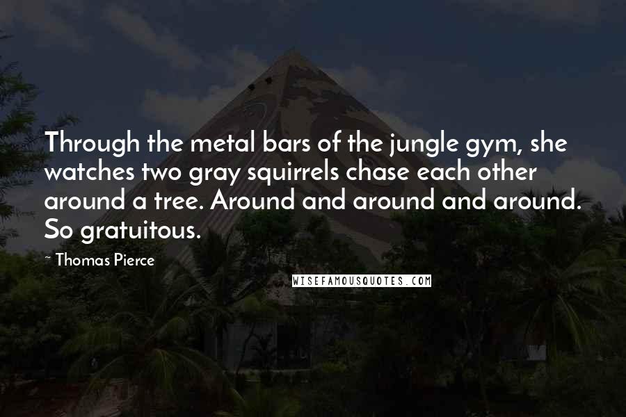 Thomas Pierce Quotes: Through the metal bars of the jungle gym, she watches two gray squirrels chase each other around a tree. Around and around and around. So gratuitous.