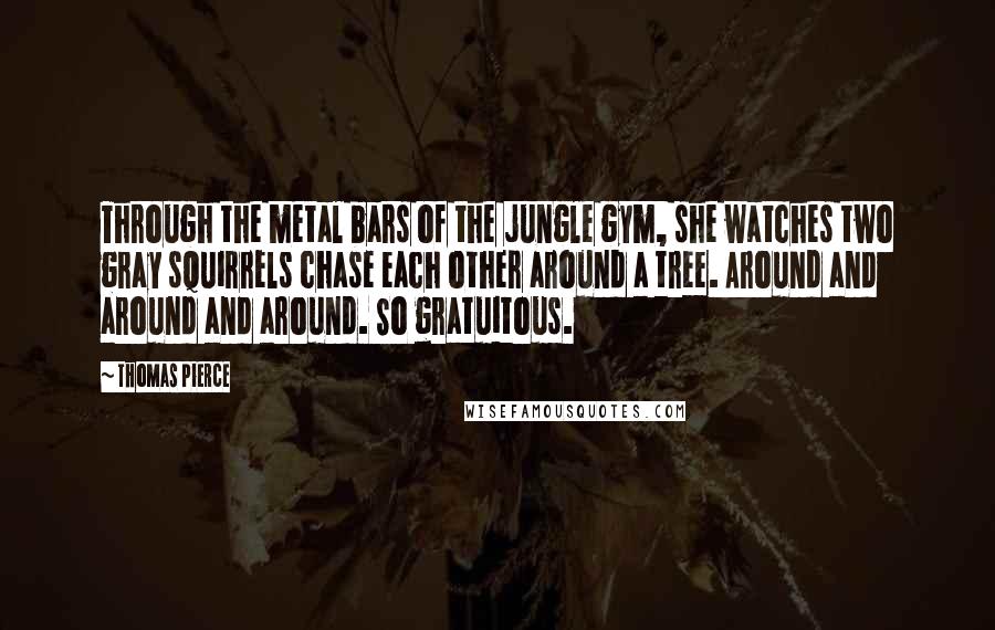 Thomas Pierce Quotes: Through the metal bars of the jungle gym, she watches two gray squirrels chase each other around a tree. Around and around and around. So gratuitous.