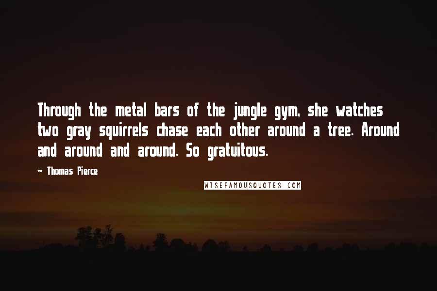 Thomas Pierce Quotes: Through the metal bars of the jungle gym, she watches two gray squirrels chase each other around a tree. Around and around and around. So gratuitous.