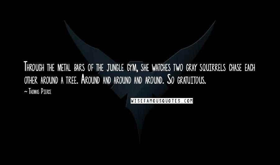 Thomas Pierce Quotes: Through the metal bars of the jungle gym, she watches two gray squirrels chase each other around a tree. Around and around and around. So gratuitous.