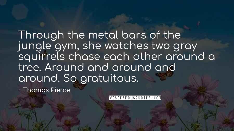 Thomas Pierce Quotes: Through the metal bars of the jungle gym, she watches two gray squirrels chase each other around a tree. Around and around and around. So gratuitous.