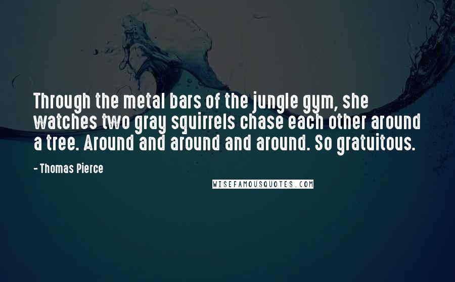 Thomas Pierce Quotes: Through the metal bars of the jungle gym, she watches two gray squirrels chase each other around a tree. Around and around and around. So gratuitous.