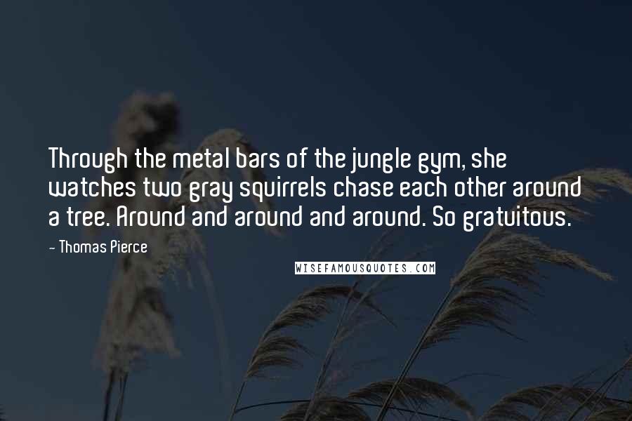 Thomas Pierce Quotes: Through the metal bars of the jungle gym, she watches two gray squirrels chase each other around a tree. Around and around and around. So gratuitous.