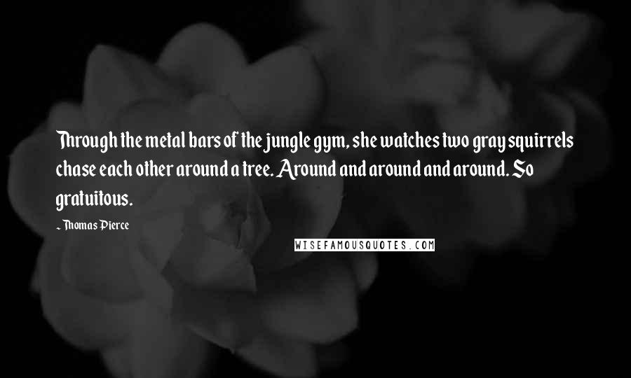 Thomas Pierce Quotes: Through the metal bars of the jungle gym, she watches two gray squirrels chase each other around a tree. Around and around and around. So gratuitous.
