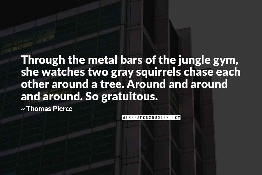 Thomas Pierce Quotes: Through the metal bars of the jungle gym, she watches two gray squirrels chase each other around a tree. Around and around and around. So gratuitous.