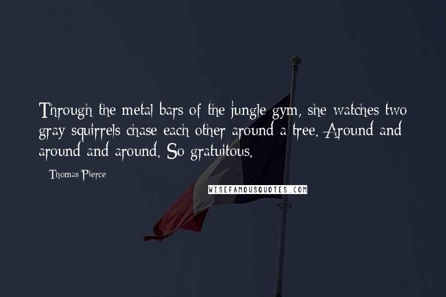 Thomas Pierce Quotes: Through the metal bars of the jungle gym, she watches two gray squirrels chase each other around a tree. Around and around and around. So gratuitous.