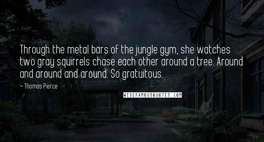 Thomas Pierce Quotes: Through the metal bars of the jungle gym, she watches two gray squirrels chase each other around a tree. Around and around and around. So gratuitous.