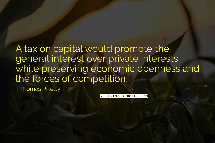 Thomas Piketty Quotes: A tax on capital would promote the general interest over private interests while preserving economic openness and the forces of competition.