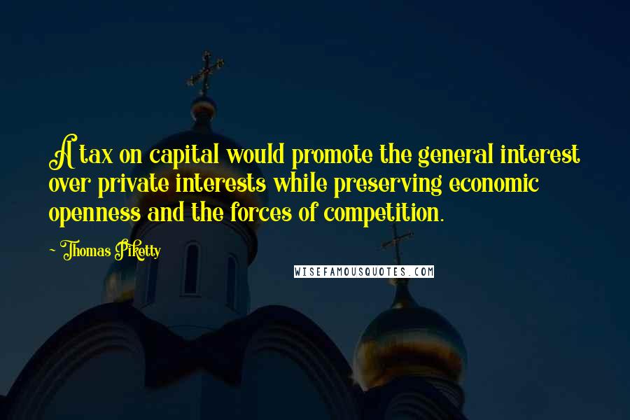 Thomas Piketty Quotes: A tax on capital would promote the general interest over private interests while preserving economic openness and the forces of competition.