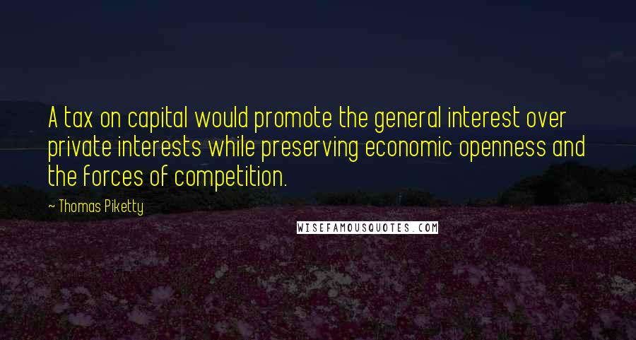 Thomas Piketty Quotes: A tax on capital would promote the general interest over private interests while preserving economic openness and the forces of competition.